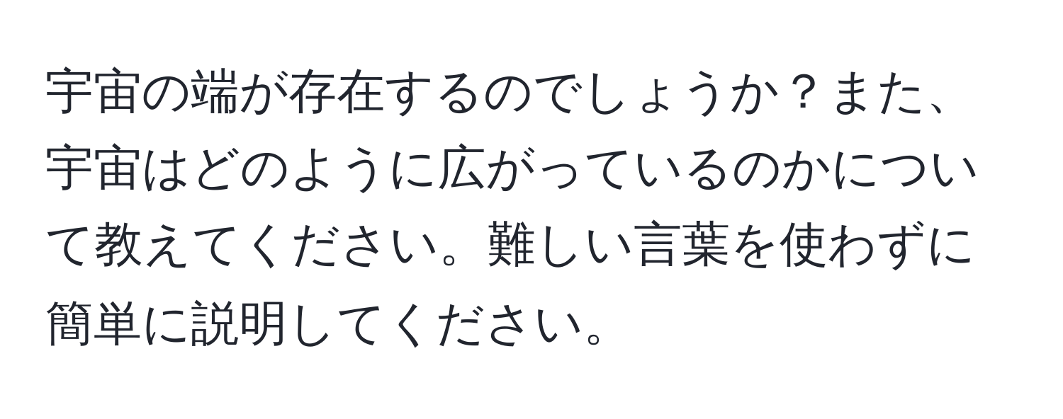 宇宙の端が存在するのでしょうか？また、宇宙はどのように広がっているのかについて教えてください。難しい言葉を使わずに簡単に説明してください。