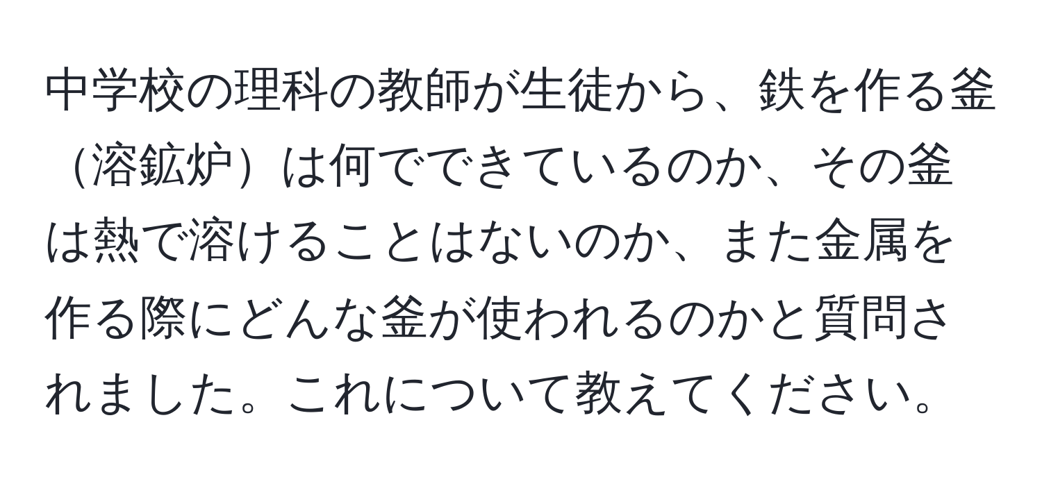 中学校の理科の教師が生徒から、鉄を作る釜溶鉱炉は何でできているのか、その釜は熱で溶けることはないのか、また金属を作る際にどんな釜が使われるのかと質問されました。これについて教えてください。