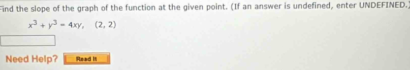 Find the slope of the graph of the function at the given point. (If an answer is undefined, enter UNDEFINED.)
x^3+y^3=4xy, (2,2)
Need Help? Read it