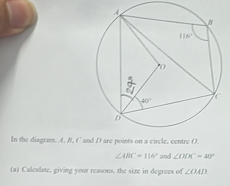 In the diagram. A. B. (' and D are points on a circle, centre (.
∠ ABC=116° and ∠ ODC=40°
(a) Calculate, giving your reasons, the size in degrees of ∠ OAD.