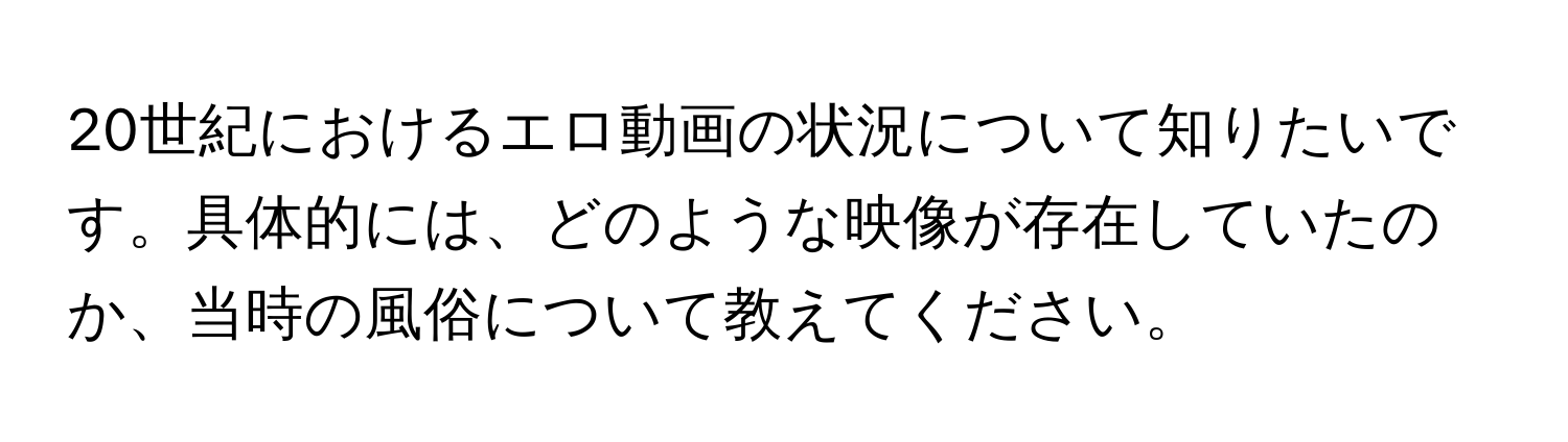 20世紀におけるエロ動画の状況について知りたいです。具体的には、どのような映像が存在していたのか、当時の風俗について教えてください。