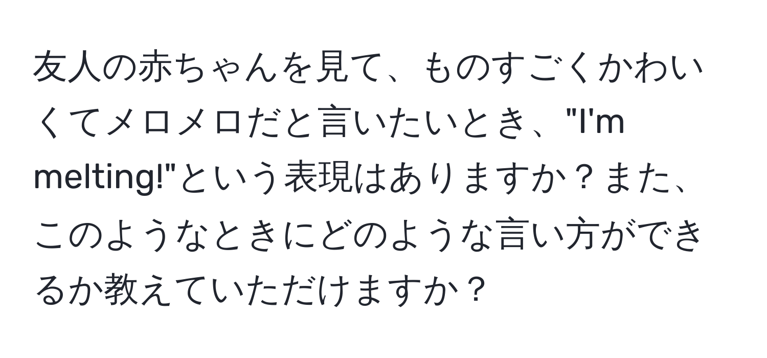 友人の赤ちゃんを見て、ものすごくかわいくてメロメロだと言いたいとき、"I'm melting!"という表現はありますか？また、このようなときにどのような言い方ができるか教えていただけますか？