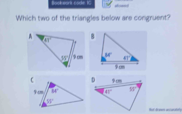 Bookwork code: 1C alloned
Which two of the triangles below are congruent?
B
 
Hot drawn accurately