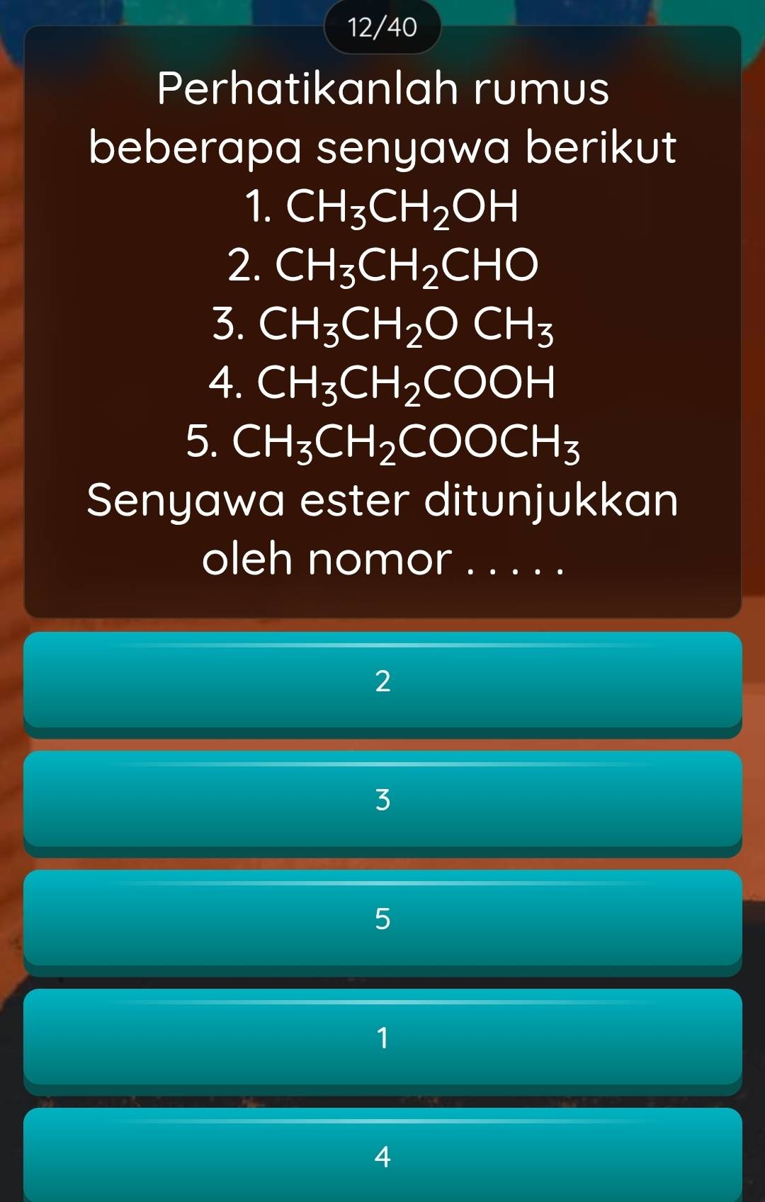 12/40
Perhatikanlah rumus
beberapa senyawa berikut
1. CH_3CH_2OH
2. CH_3CH_2CHO
3. CH_3CH_2OCH_3
4. CH_3CH_2COOH
5. CH_3CH_2COOCH_3
Senyawa ester ditunjukkan
oleh nomor . . . . .
2
3
5
1
4