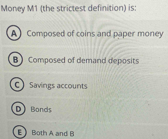 Money M1 (the strictest definition) is:
A Composed of coins and paper money
B Composed of demand deposits
C  Savings accounts
DBonds
E Both A and B