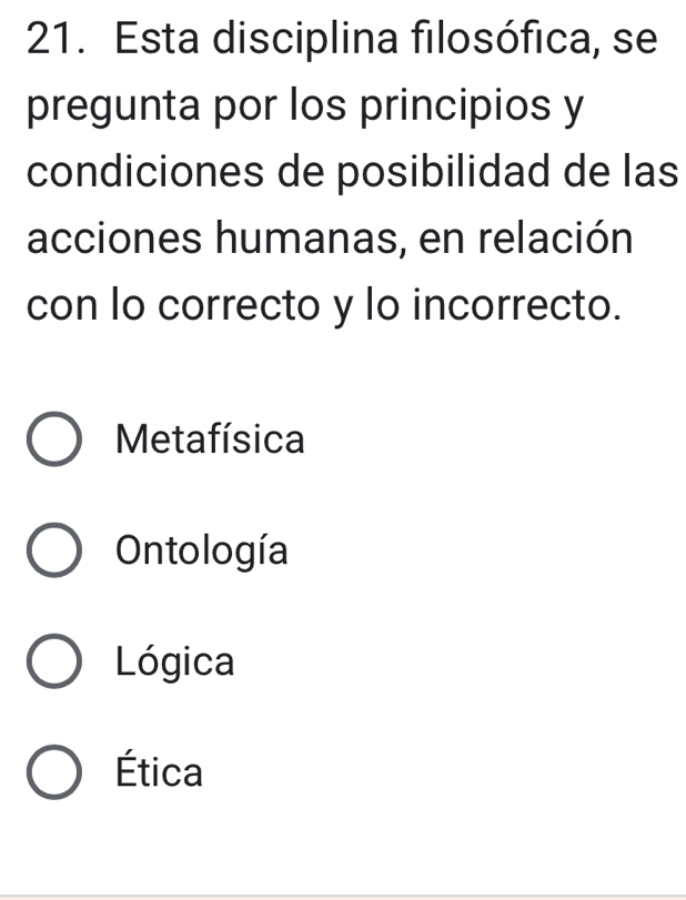 Esta disciplina filosófica, se
pregunta por los principios y
condiciones de posibilidad de las
acciones humanas, en relación
con lo correcto y lo incorrecto.
Metafísica
Ontología
Lógica
Ética