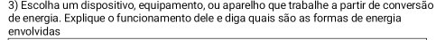 Escolha um dispositivo, equipamento, ou aparelho que trabalhe a partir de conversão 
de energia. Explique o funcionamento dele e diga quais são as formas de energia 
envolvidas