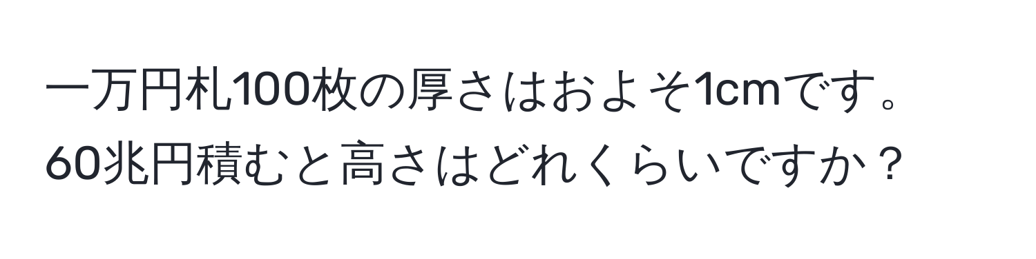 一万円札100枚の厚さはおよそ1cmです。  
60兆円積むと高さはどれくらいですか？