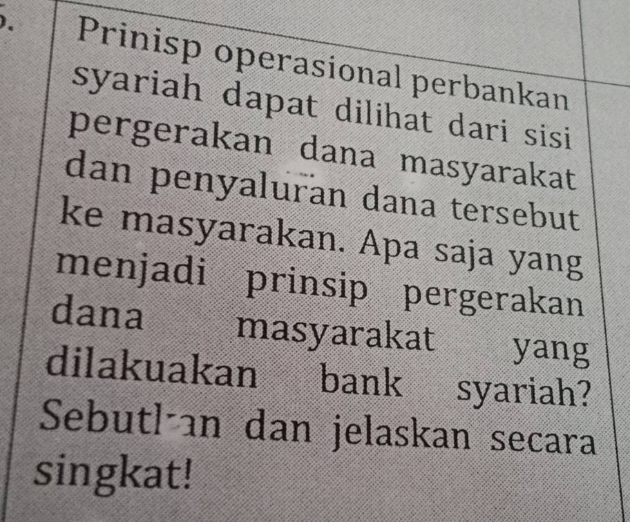 、 Prinisp operasional perbankan 
syariah dapat dilihat dari sisi 
pergerakan dana masyarakat 
dan penyaluran dana tersebut 
ke masyarakan. Apa saja yang 
menjadi prinsip pergerakan 
dana 
masyarakat yang 
dilakuakan bank syariah? 
Sebutl an dan jelaskan secara 
singkat!