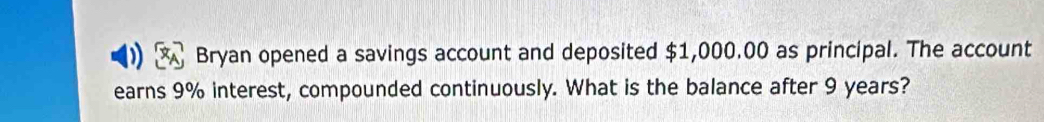 Bryan opened a savings account and deposited $1,000.00 as principal. The account 
earns 9% interest, compounded continuously. What is the balance after 9 years?