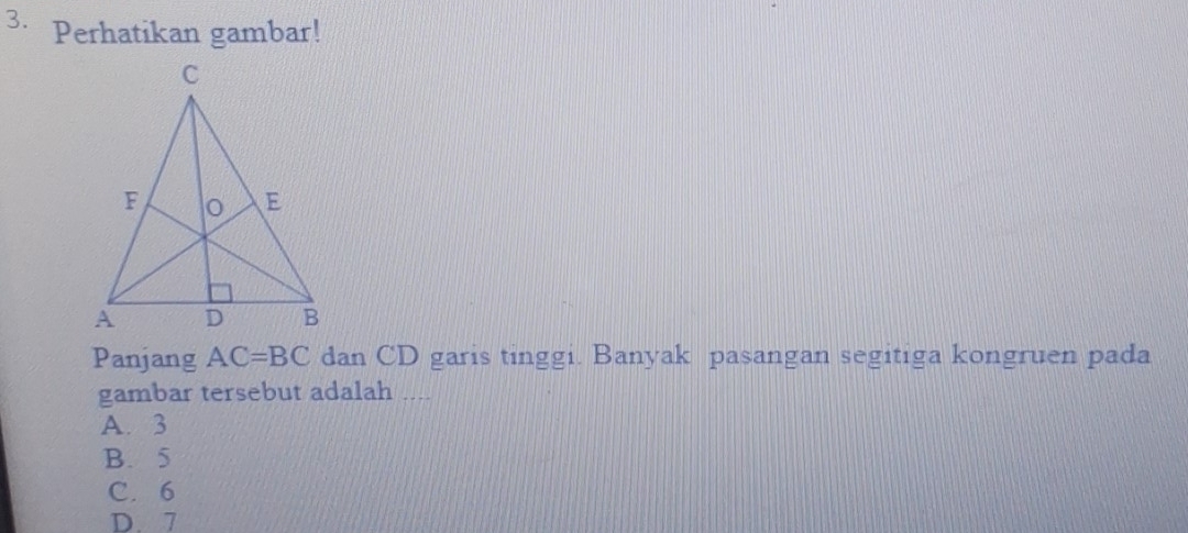 Perhatikan gambar!
Panjang AC=BC dan CD garis tinggi. Banyak pasangan segitiga kongruen pada
gambar tersebut adalah ....
A. 3
B. 5
C. 6
D. 7