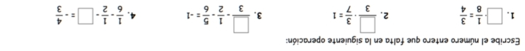 Escribe el número entero que falta en la siguiente operación: 
1. □ ·  1/8 = 3/4   1/6 - 1/2 -□ =- 4/3 
2.  □ /3 ·  3/7 =1  □ /3 - 1/2 - 5/6 =-1 4. 
3.