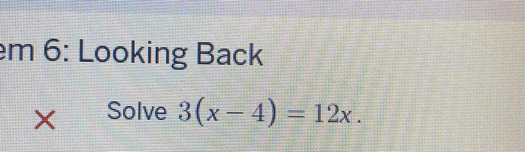 6: Looking Back 
X Solve 3(x-4)=12x.