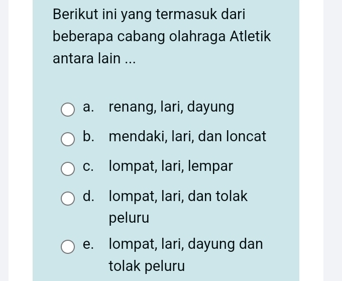 Berikut ini yang termasuk dari
beberapa cabang olahraga Atletik
antara lain ...
a. renang, lari, dayung
b. mendaki, lari, dan loncat
c. lompat, lari, lempar
d. lompat, lari, dan tolak
peluru
e. lompat, lari, dayung dan
tolak peluru