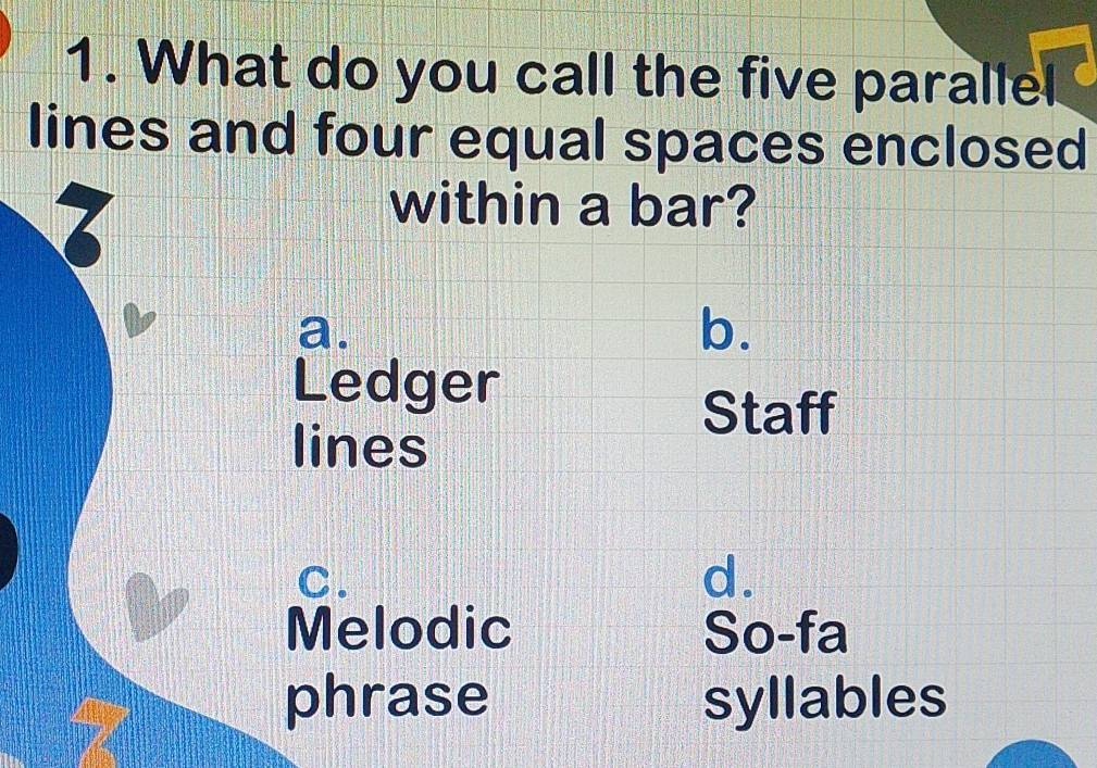 What do you call the five parallel
lines and four equal spaces enclosed
7
within a bar?
a.
b.
Ledger
Staff
lines
C.
d.
Melodic So-fa
phrase syllables