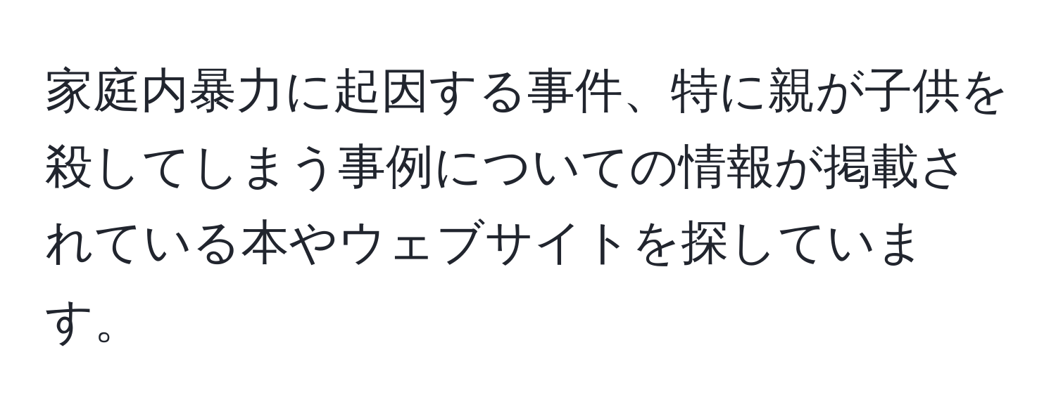 家庭内暴力に起因する事件、特に親が子供を殺してしまう事例についての情報が掲載されている本やウェブサイトを探しています。