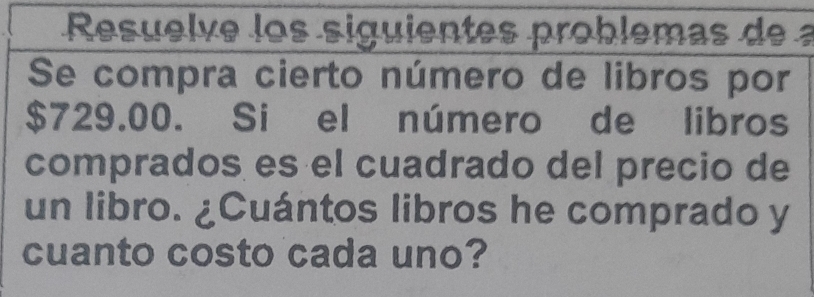 Resuelve los siguientes problemas de a 
Se compra cierto número de libros por
$729.00. Si el número de libros 
comprados es el cuadrado del precio de 
un libro. ¿Cuántos libros he comprado y 
cuanto costo cada uno?