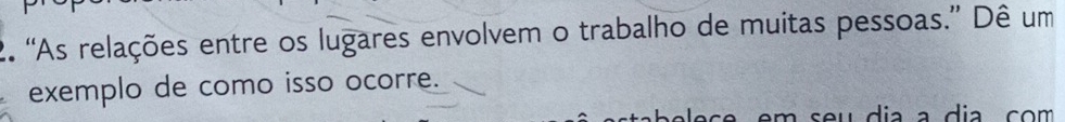 “As relações entre os lugares envolvem o trabalho de muitas pessoas.” Dê um 
exemplo de como isso ocorre. 
m seu dia a dia com .