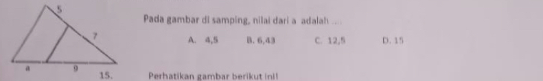 Pada gambar di samping, nilai dari a adalah ....
A. 4, 5 B. 6, 43 C. 12, 5 D. 15
Perhatikan gambar berikut inil