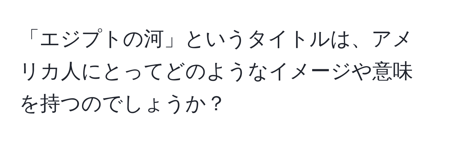 「エジプトの河」というタイトルは、アメリカ人にとってどのようなイメージや意味を持つのでしょうか？