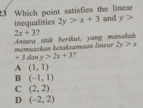 Which point satisfies the linear
inequalities 2y>x+3 and y>
2x+3 ?
Antara titik berikut, yang manakah
memuaskan ketaksamaan linear 2y>x
+ 3 dan y>2x+3 ?
A (1,1)
B (-1,1)
C (2,2)
D (-2,2)