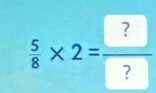  5/8 * 2=frac ?=frac ?