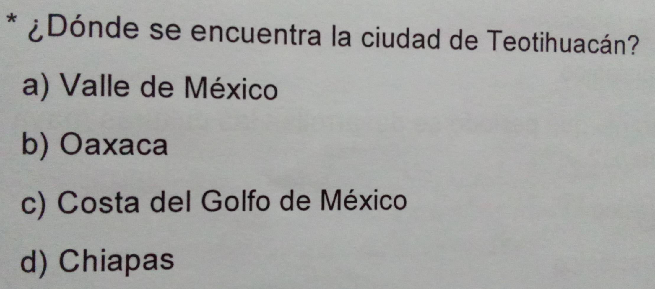 ¿Dónde se encuentra la ciudad de Teotihuacán?
a) Valle de México
b) Oaxaca
c) Costa del Golfo de México
d) Chiapas