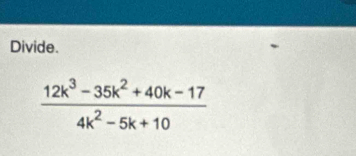 Divide.
 (12k^3-35k^2+40k-17)/4k^2-5k+10 