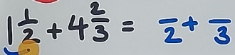 1 1/2 +4 2/3 =frac 2+frac 3