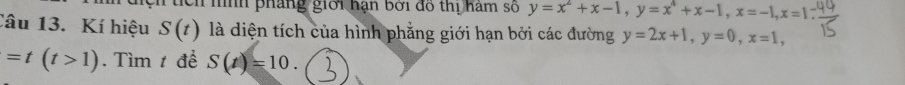 ch nình pháng giới hạn bởi đồ thị hàm số y=x^2+x-1, y=x^4+x-1, x=-1, x=1
Câu 13. Kí hiệu S(t) là diện tích của hình phẳng giới hạn bởi các đường y=2x+1, y=0, x=1,
=t(t>1). Tìm t để S(t)=10.