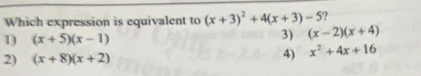 Which expression is equivalent to (x+3)^2+4(x+3)-5
1) (x+5)(x-1)
3) (x-2)(x+4)
2) (x+8)(x+2)
4) x^2+4x+16