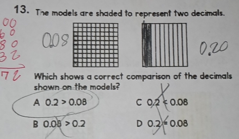 The models are shaded to represent two decimals.
Which shows a correct comparison of the decimals
shown on the models?
A 0.2>0.08 C 0.2k0.08
B 0.08>0.2 D 0.2=0.08