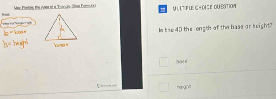 Aim: Finding the Area of a Triangle (Sine Formula) 
MULTIPLE CHOICE QUESTION 
teoten: 
*Ares of a Trianglo =50d
Is the 40 the length of the base or height? 
base 
Show Me com height