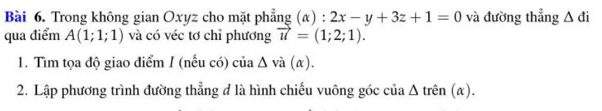 Trong không gian Oxyz cho mặt phẳng (alpha ) : 2x-y+3z+1=0 và đường thẳng △ di
qua điểm A(1;1;1) và có véc tơ chỉ phương vector u=(1;2;1). 
1. Tìm tọa độ giao điểm I (nếu có) của △ va(alpha ). 
2. Lập phương trình đường thẳng đ là hình chiếu vuông góc của △ trhat en(alpha ).