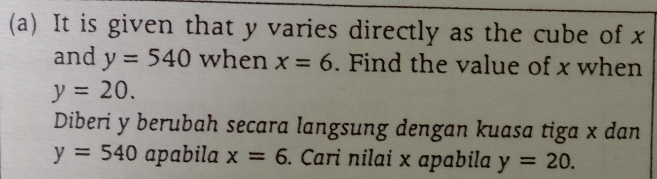 It is given that y varies directly as the cube of x
and y=540 when x=6. Find the value of x when
y=20. 
Diberi y berubah secara langsung dengan kuasa tiga x dan
y=540 apabila x=6. Cari nilai x apabila y=20.