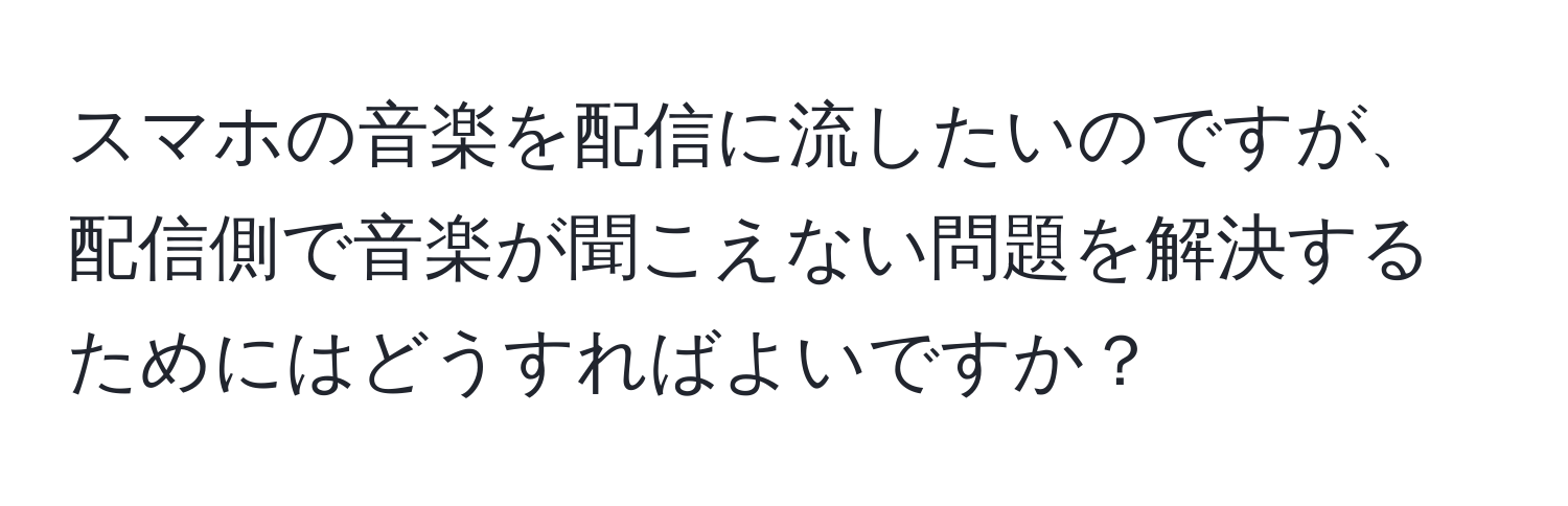 スマホの音楽を配信に流したいのですが、配信側で音楽が聞こえない問題を解決するためにはどうすればよいですか？