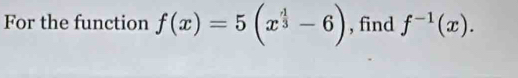 For the function f(x)=5(x^(frac 4)3-6) , find f^(-1)(x).