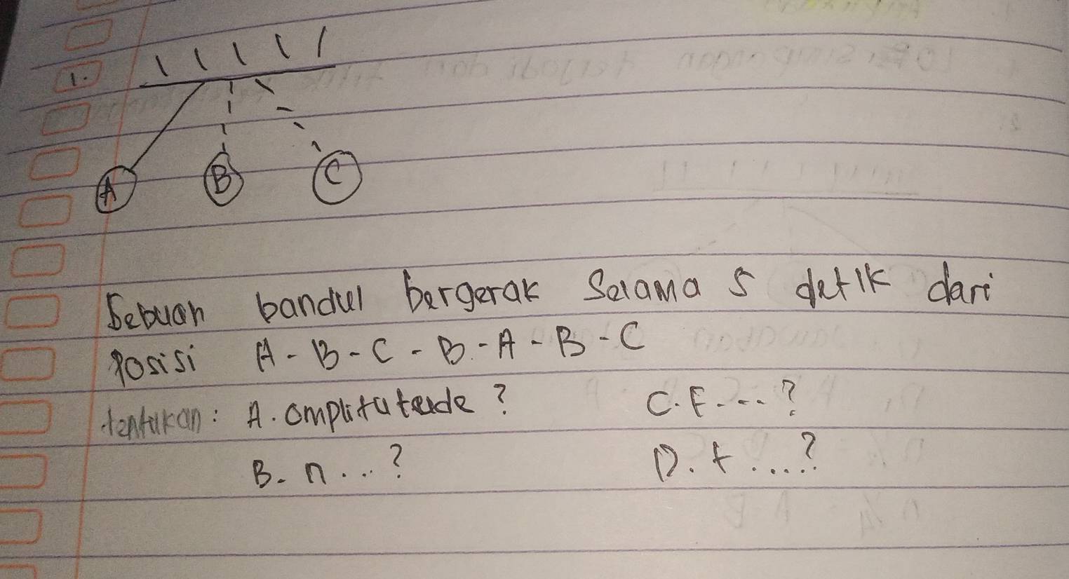 1(1(/
Setugh bandul bergerak Secama s detik dari
posisi A-B-C-B-A-B-C
enilkan: A. cmplitatende?
C. F·s
B. n. . . ?
D. f. . . ?