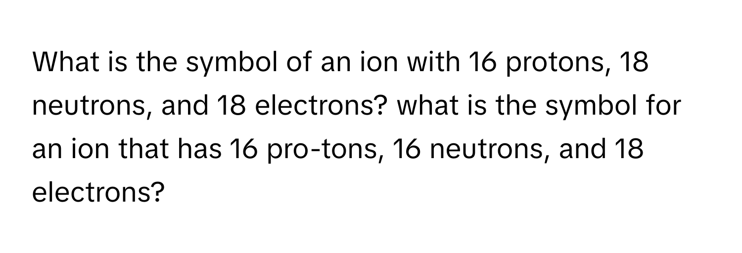 Solved: What is the symbol of an ion with 16 protons, 18 neutrons, and ...