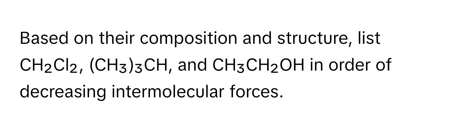 Based on their composition and structure, list CH₂Cl₂, (CH₃)₃CH, and CH₃CH₂OH in order of decreasing intermolecular forces.