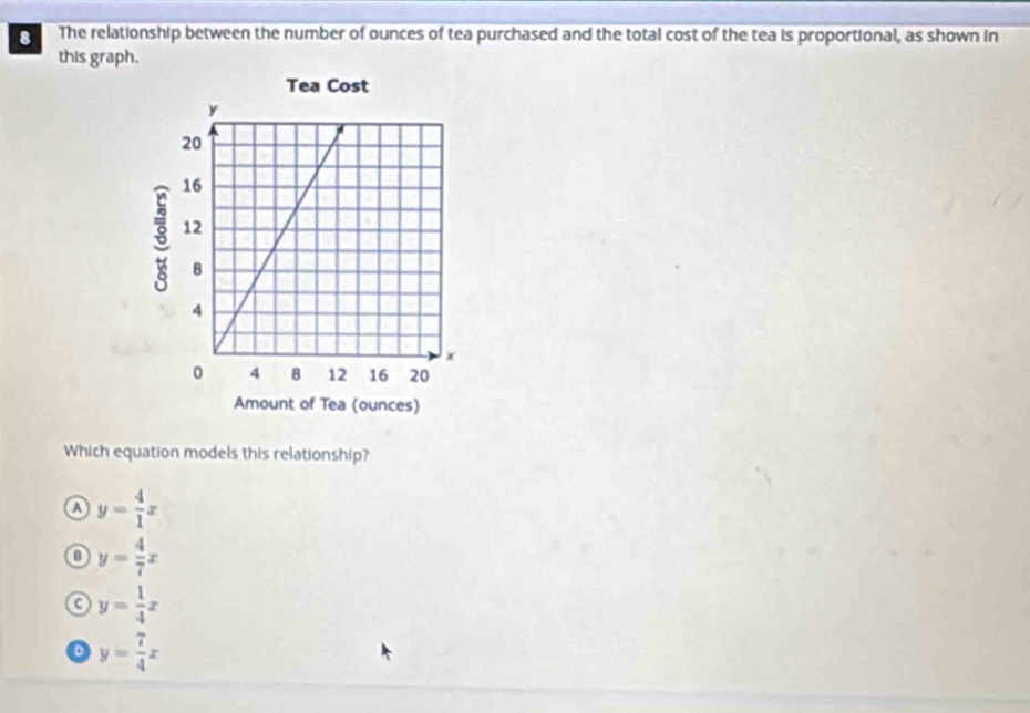 The relationship between the number of ounces of tea purchased and the total cost of the tea is proportional, as shown in
this graph.
Which equation models this relationship?
a y= 4/1 x
y= 4/7 x
y= 1/4 x
o y= 7/4 x