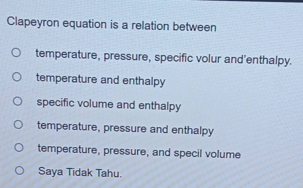 Clapeyron equation is a relation between
temperature, pressure, specific volur and'enthalpy.
temperature and enthalpy
specific volume and enthalpy
temperature, pressure and enthalpy
temperature, pressure, and specil volume
Saya Tidak Tahu.