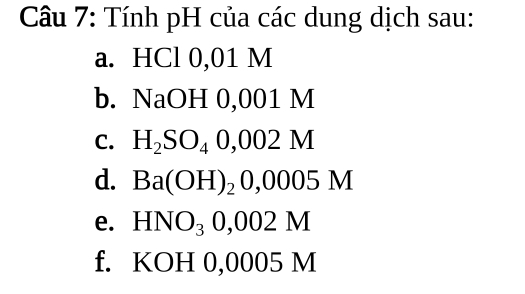 Tính pH của các dung dịch sau: 
a. HCl 0,01 M
b. NaOH 0,001 M
C. H_2SO_40,002M
d. Ba(OH)_20,0005M
e. HNO_30,002M
f. KOH 0,0005 M