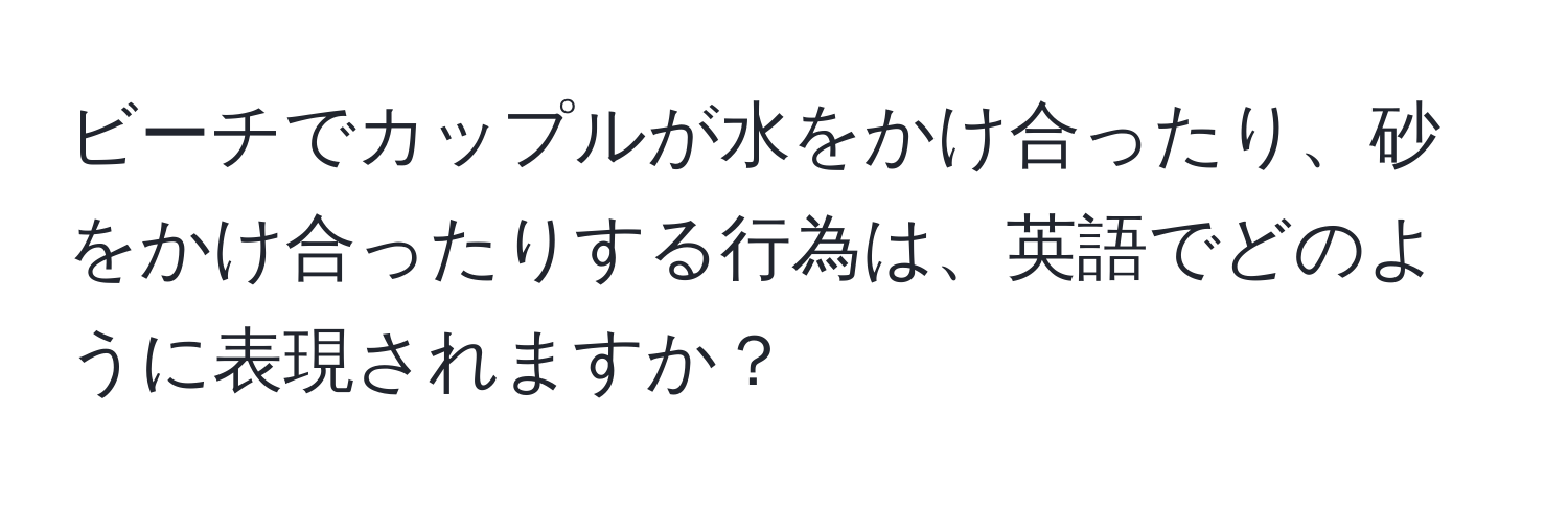 ビーチでカップルが水をかけ合ったり、砂をかけ合ったりする行為は、英語でどのように表現されますか？