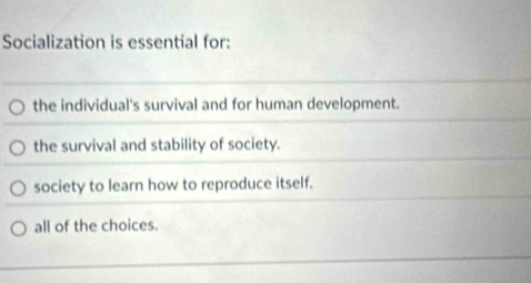 Socialization is essential for:
the individual's survival and for human development.
the survival and stability of society.
society to learn how to reproduce itself.
all of the choices.