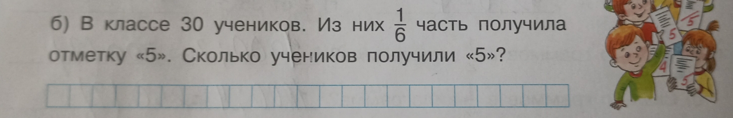 В классе 30 учеников. Из них  1/6  часть получила 
отметку « 5». Сколько учеников получили « 5»?