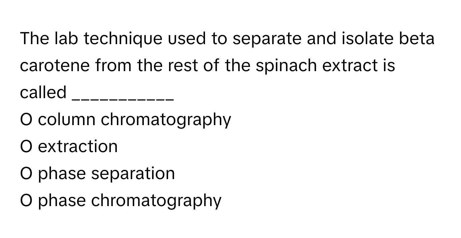 The lab technique used to separate and isolate beta carotene from the rest of the spinach extract is called ___________

O column chromatography
O extraction
O phase separation
O phase chromatography