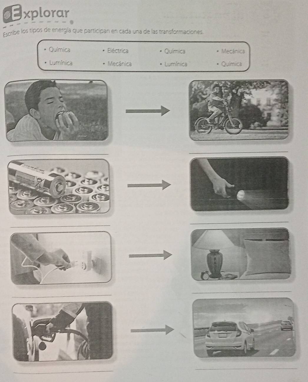 Explorar
Escribe los tipos de energía que participan en cada una de las transformaciones.
Química Eléctrica Química Mecánica
Lumínica Mecánica Lumínica Química
_
_
_