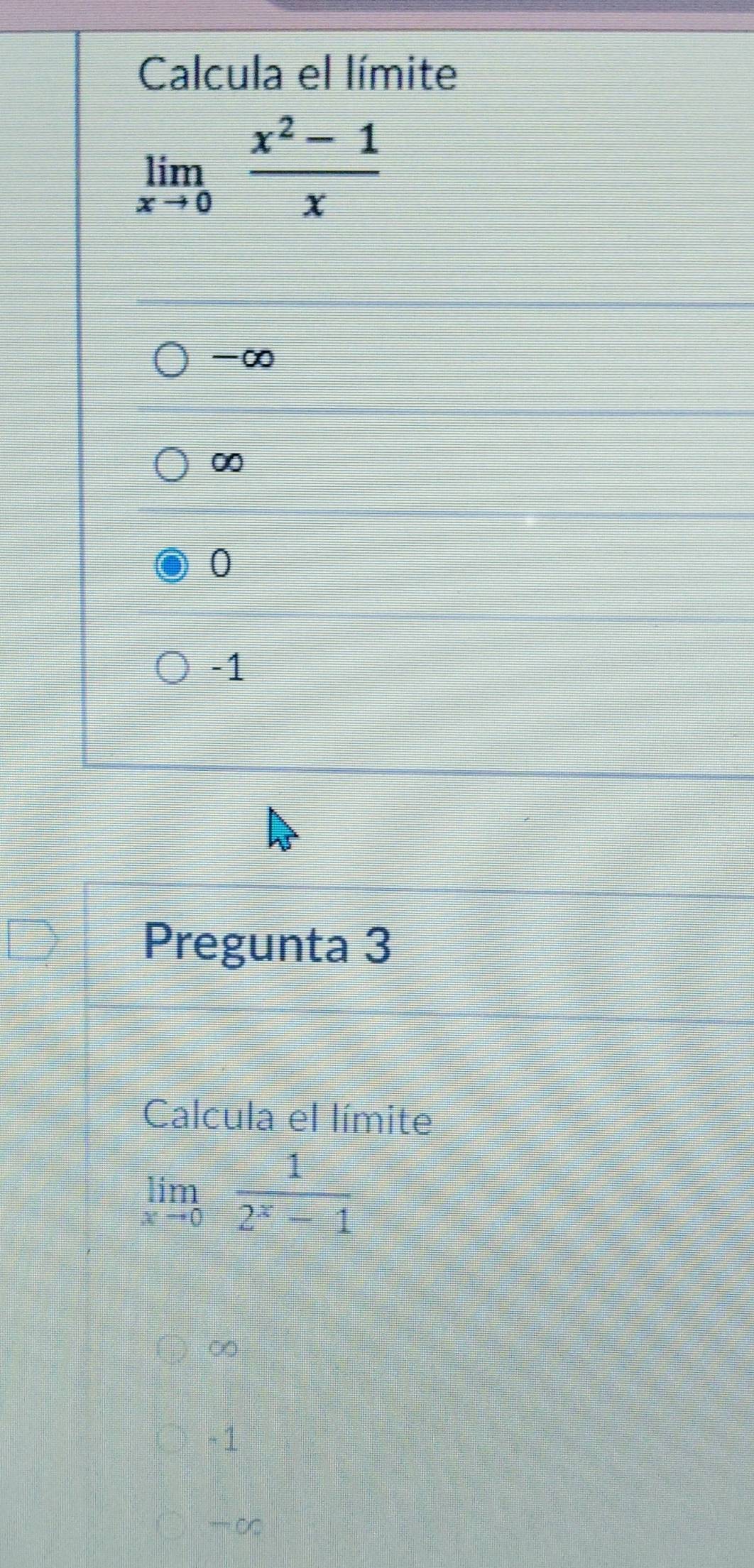 Calcula el límite
limlimits _xto 0 (x^2-1)/x 
-∞
∞
0
-1
Pregunta 3
Calcula el límite
limlimits _xto 0 1/2^x-1 
∞
-1
- ∞