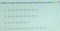 Which model shows two equal expressions when c=5
c+c+c+c+c=1
c+c+c+e+e=1+1+1+1+1